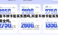 抖音不绑卡能买东西吗,抖音不绑卡能买东西吗安全吗。