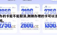 刚办的卡能不能取消,刚刚办理的卡可以注销掉吗。