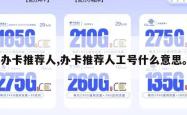 办卡推荐人,办卡推荐人工号什么意思。