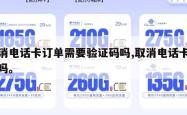 取消电话卡订单需要验证码吗,取消电话卡要钱吗。