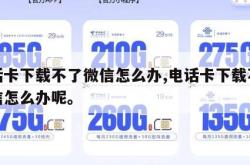 电话卡下载不了微信怎么办,电话卡下载不了微信怎么办呢。