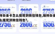 瑞祥白金卡怎么提现到微信钱包,瑞祥白金卡怎么提现到微信钱包?。