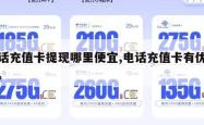 电话充值卡提现哪里便宜,电话充值卡有优惠吗。