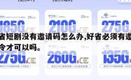 好省短剧没有邀请码怎么办,好省必须有邀请口令才可以吗。