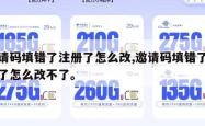 邀请码填错了注册了怎么改,邀请码填错了注册了怎么改不了。