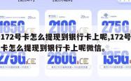 172号卡怎么提现到银行卡上呢,172号卡怎么提现到银行卡上呢微信。