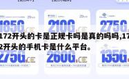 172开头的卡是正规卡吗是真的吗吗,172开头的手机卡是什么平台。