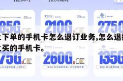 网上下单的手机卡怎么退订业务,怎么退掉在网上买的手机卡。