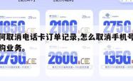 如何取消电话卡订单记录,怎么取消手机号已订购业务。