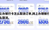 网上办银行卡怎么取消订单,网上办理银行卡怎么取消。