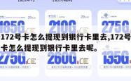 172号卡怎么提现到银行卡里去,172号卡怎么提现到银行卡里去呢。